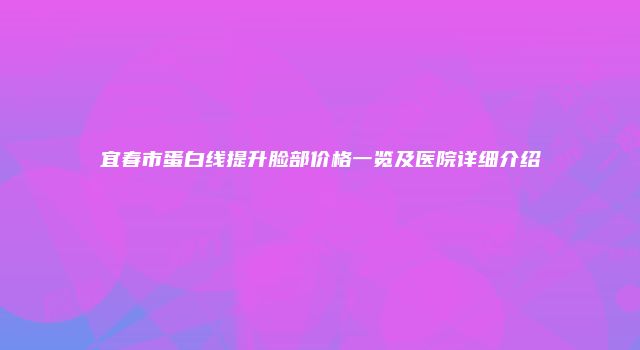 宜春市蛋白线提升脸部价格一览及医院详细介绍