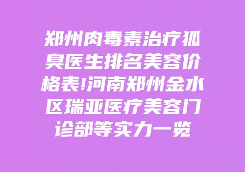 郑州肉毒素治疗狐臭医生排名美容价格表!河南郑州金水区瑞亚医疗美容门诊部等实力一览