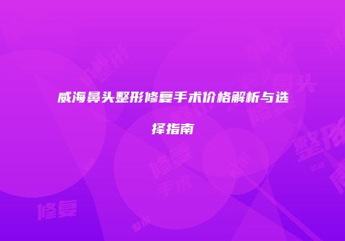 威海鼻头整形修复手术价格解析与选择指南