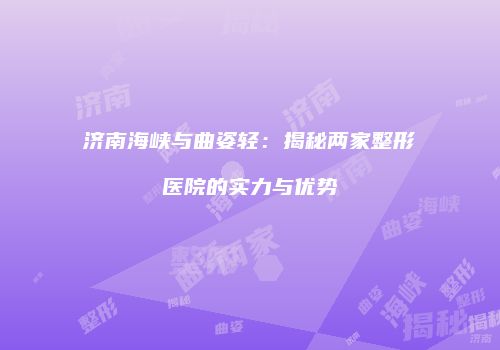 济南海峡与曲姿轻：揭秘两家整形医院的实力与优势
