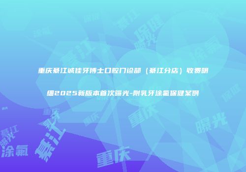 重庆綦江诚佳牙博士口腔门诊部（綦江分店）收费明细2025新版本首次曝光-附乳牙涂氟保健案例