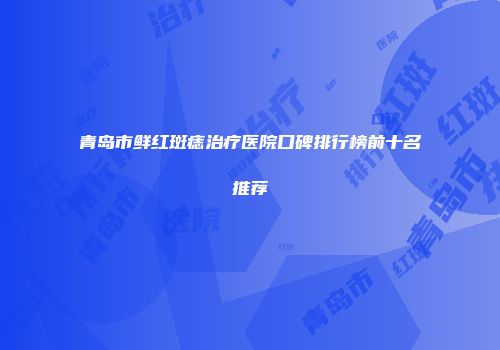 青岛市鲜红斑痣治疗医院口碑排行榜前十名推荐