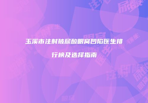 玉溪市注射玻尿酸眼窝凹陷医生排行榜及选择指南