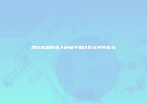 眉山市磨颧骨下颌角手术价格及医院推荐