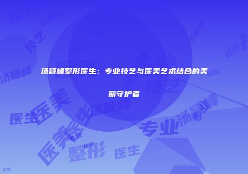 汤颖峰整形医生：专业技艺与医美艺术结合的美丽守护者