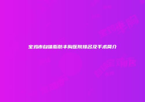 宝鸡市自体脂肪丰胸医院排名及手术简介