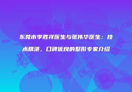 东莞市李胜祥医生与张伟华医生：技术精湛，口碑优良的整形专家介绍