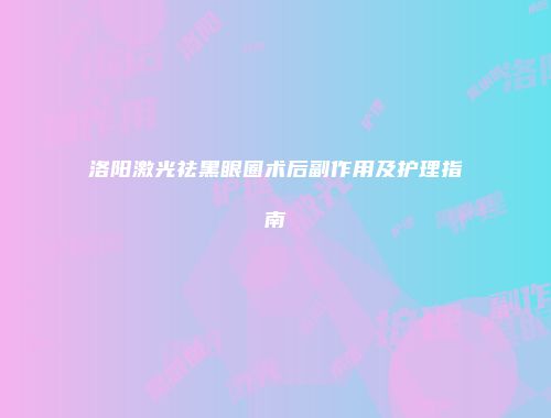洛阳激光祛黑眼圈术后副作用及护理指南