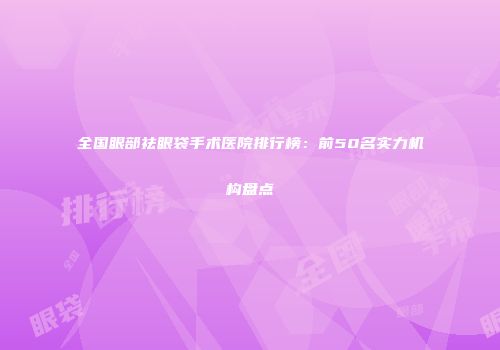 全国眼部祛眼袋手术医院排行榜：前50名实力机构盘点