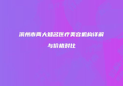 滨州市两大知名医疗美容机构详解与价格对比
