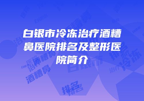 白银市冷冻治疗酒糟鼻医院排名及整形医院简介