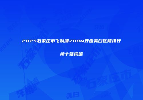 2025石家庄市飞利浦ZOOM牙齿美白医院排行榜十强揭晓