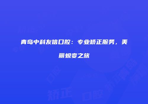 青岛中科友信口腔：专业矫正服务，美丽蜕变之旅