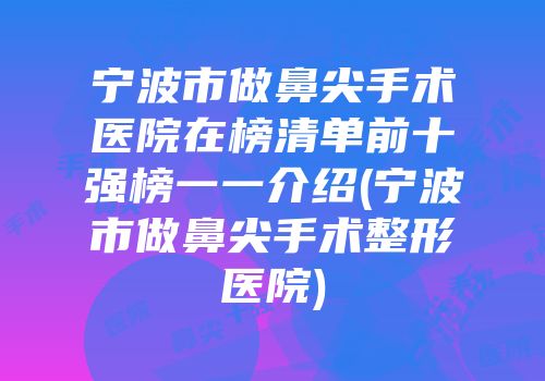 宁波市做鼻尖手术医院在榜清单前十强榜一一介绍(宁波市做鼻尖手术整形医院)