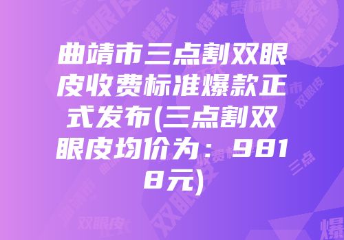 曲靖市三点割双眼皮收费标准爆款正式发布(三点割双眼皮均价为：9818元)
