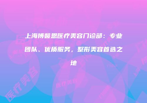 上海博馨恩医疗美容门诊部：专业团队、优质服务，整形美容首选之地