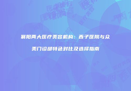 襄阳两大医疗美容机构：西子医院与众美门诊部特色对比及选择指南