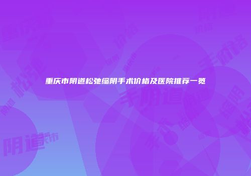 重庆市阴道松弛缩阴手术价格及医院推荐一览