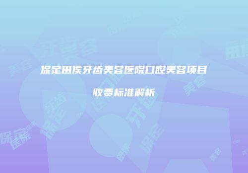 保定田侯牙齿美容医院口腔美容项目收费标准解析