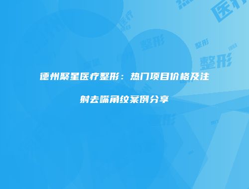 德州聚星医疗整形：热门项目价格及注射去嘴角纹案例分享
