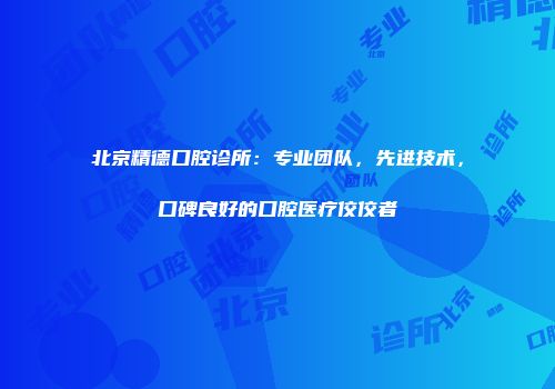 北京精德口腔诊所：专业团队，先进技术，口碑良好的口腔医疗佼佼者
