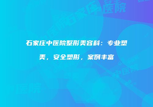 石家庄中医院整形美容科：专业塑美，安全塑形，案例丰富