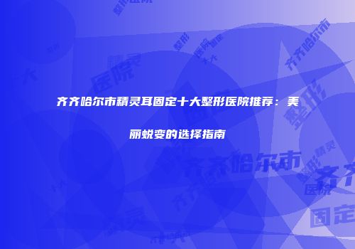 齐齐哈尔市精灵耳固定十大整形医院推荐：美丽蜕变的选择指南
