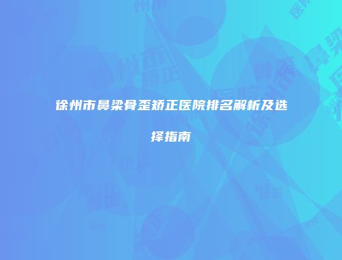 徐州市鼻梁骨歪矫正医院排名解析及选择指南