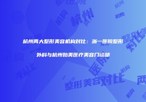杭州两大整形美容机构对比：浙一医院整形外科与杭州贻美医疗美容门诊部