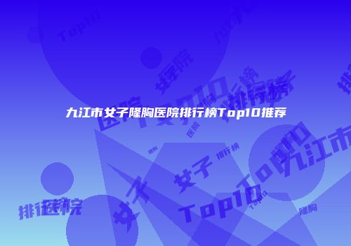 九江市女子隆胸医院排行榜Top10推荐