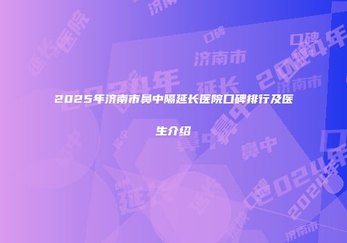 2025年济南市鼻中隔延长医院口碑排行及医生介绍