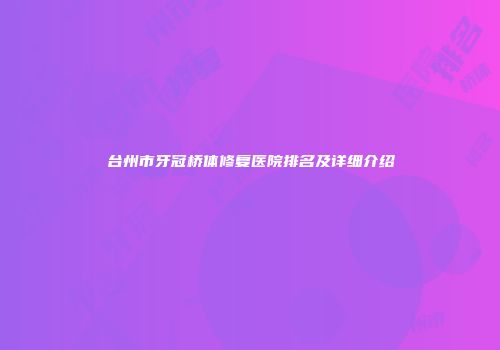 台州市牙冠桥体修复医院排名及详细介绍