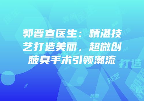 郭晋宣医生：精湛技艺打造美丽，超微创腋臭手术引领潮流