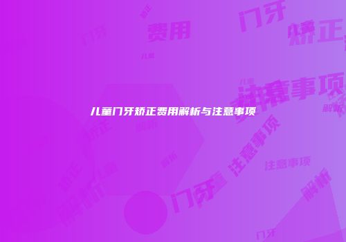 儿童门牙矫正费用解析与注意事项