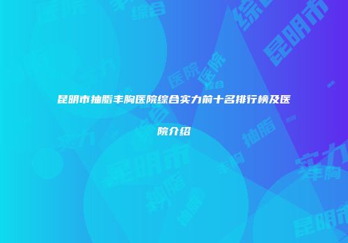 昆明市抽脂丰胸医院综合实力前十名排行榜及医院介绍