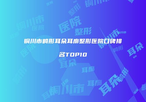 铜川市畸形耳朵耳廓整形医院口碑排名TOP10