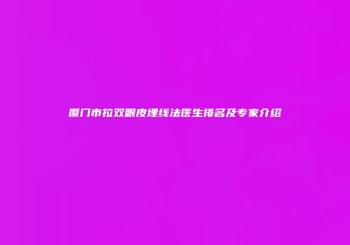 厦门市拉双眼皮埋线法医生排名及专家介绍