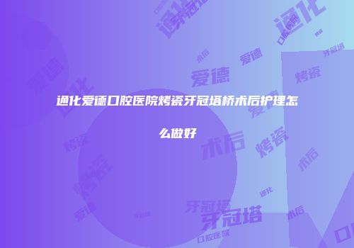 通化爱德口腔医院烤瓷牙冠塔桥术后护理怎么做好