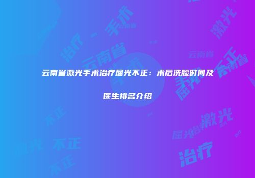 云南省激光手术治疗屈光不正：术后洗脸时间及医生排名介绍