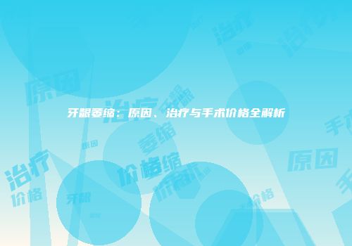 牙龈萎缩：原因、治疗与手术价格全解析