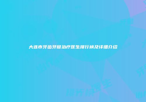 大连市牙齿牙髓治疗医生排行榜及详细介绍