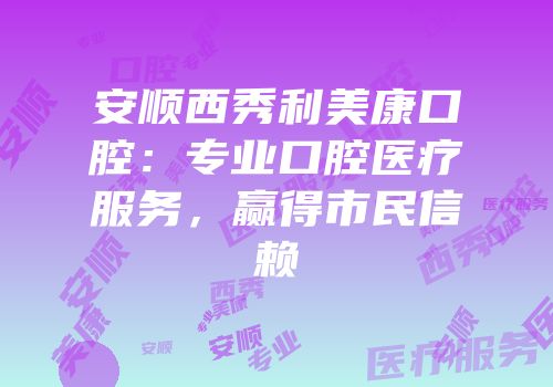 安顺西秀利美康口腔：专业口腔医疗服务，赢得市民信赖