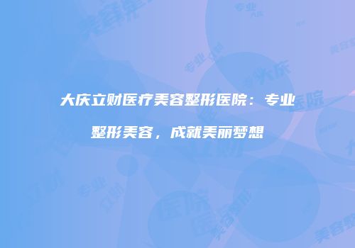 大庆立财医疗美容整形医院：专业整形美容，成就美丽梦想