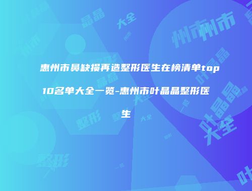 惠州市鼻缺损再造整形医生在榜清单top10名单大全一览-惠州市叶晶晶整形医生