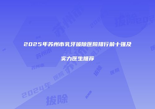 2025年苏州市乳牙拔除医院排行前十强及实力医生推荐