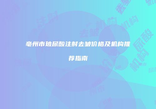亳州市玻尿酸注射去皱价格及机构推荐指南