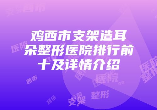 鸡西市支架造耳朵整形医院排行前十及详情介绍