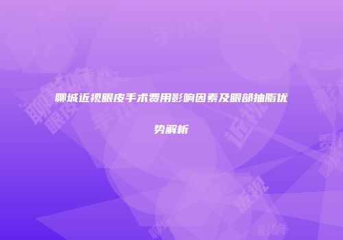 聊城近视眼皮手术费用影响因素及眼部抽脂优势解析
