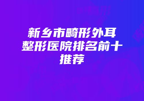 新乡市畸形外耳整形医院排名前十推荐