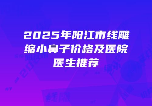 2025年阳江市线雕缩小鼻子价格及医院医生推荐